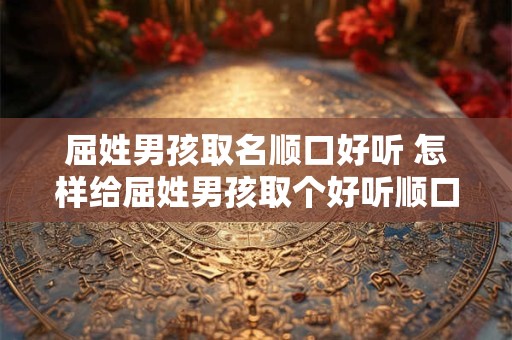 屈姓男孩取名顺口好听 怎样给屈姓男孩取个好听顺口的名字