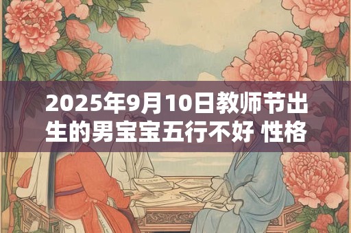 2025年9月10日教师节出生的男宝宝五行不好 性格分析