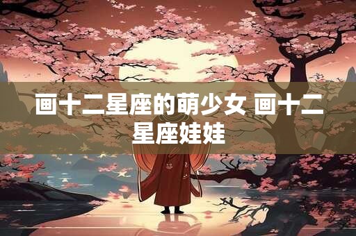 画十二星座的萌少女 画十二星座娃娃