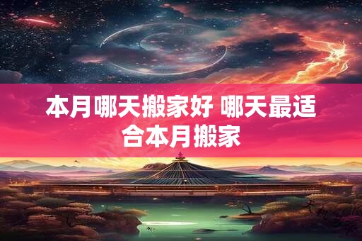 本月哪天搬家好 哪天最适合本月搬家