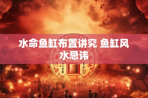 水命鱼缸布置讲究 鱼缸风水忌讳