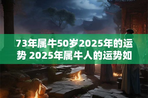 73年属牛50岁2025年的运势 2025年属牛人的运势如何