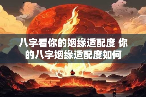 八字看你的姻缘适配度 你的八字姻缘适配度如何