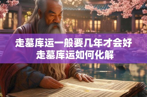 走墓库运一般要几年才会好 走墓库运如何化解 走墓库运一般要几年才会好 走墓库运如何化解