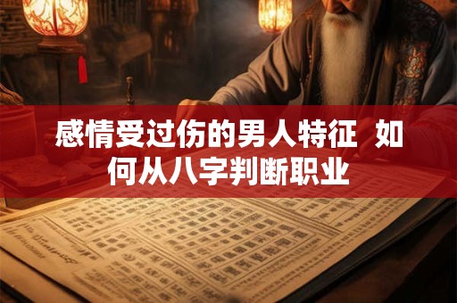 感情受过伤的男人特征  如何从八字判断职业