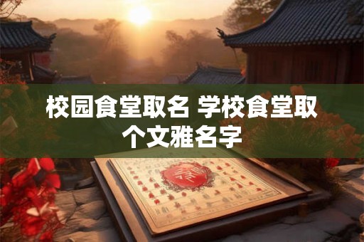 校园食堂取名 学校食堂取个文雅名字