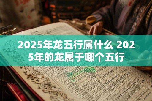 2025年龙五行属什么 2025年的龙属于哪个五行