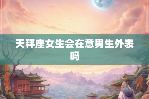 天秤座女生会在意男生外表吗