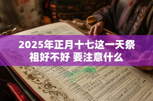 2025年正月十七这一天祭祖好不好 要注意什么