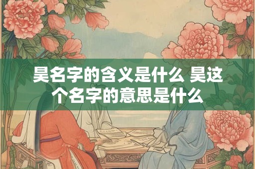 昊名字的含义是什么 昊这个名字的意思是什么