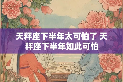 天秤座下半年太可怕了 天秤座下半年如此可怕