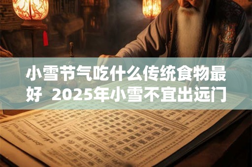 小雪节气吃什么传统食物最好  2025年小雪不宜出远门吗
