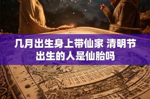 几月出生身上带仙家 清明节出生的人是仙胎吗