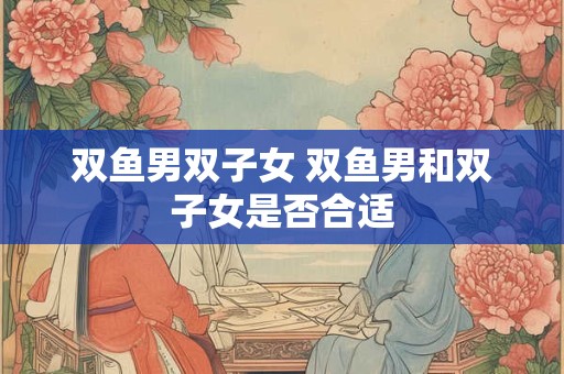 双鱼男双子女 双鱼男和双子女是否合适