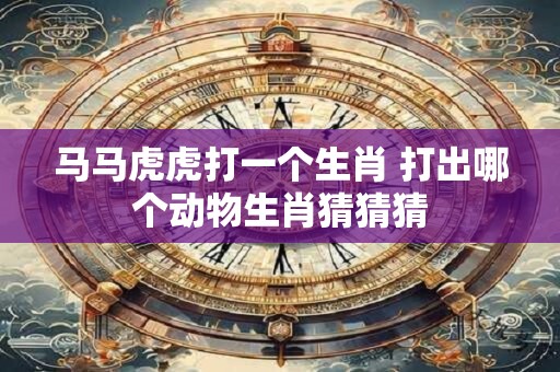 马马虎虎打一个生肖 打出哪个动物生肖猜猜猜