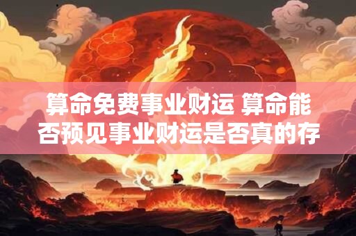 算命免费事业财运 算命能否预见事业财运是否真的存在免费的算命服务