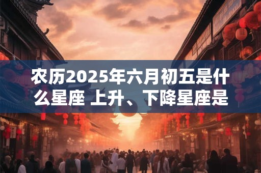 农历2025年六月初五是什么星座 上升、下降星座是什么