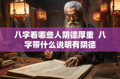 八字看哪些人阴德厚重  八字带什么说明有阴德