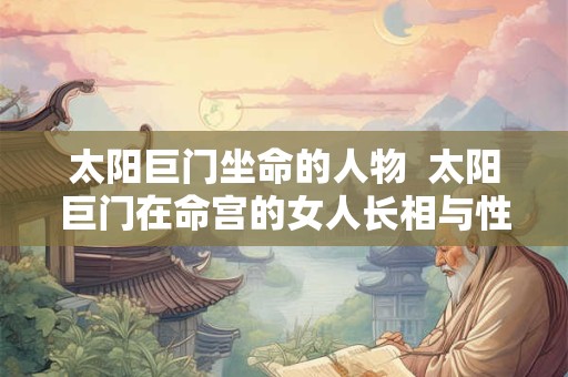 太阳巨门坐命的人物  太阳巨门在命宫的女人长相与性格分析 太阳巨门坐命的人物  太阳巨门在命宫的女人长相与性格分析