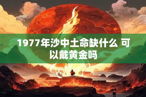 1977年沙中土命缺什么 可以戴黄金吗