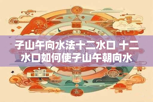 子山午向水法十二水口 十二水口如何使子山午朝向水