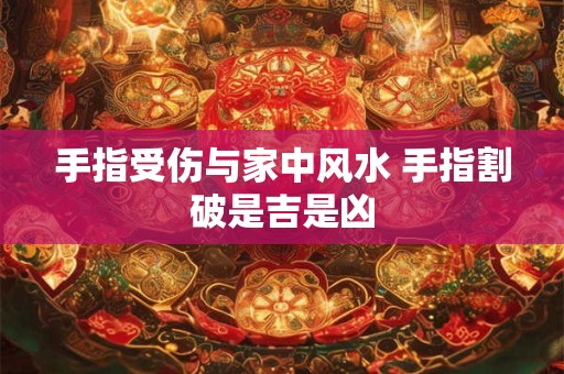 手指受伤与家中风水 手指割破是吉是凶