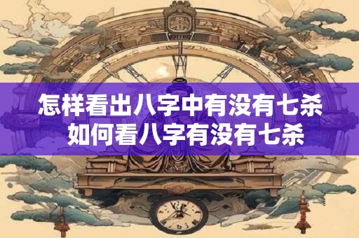 怎样看出八字中有没有七杀  如何看八字有没有七杀