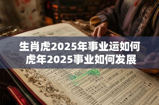 生肖虎2025年事业运如何 虎年2025事业如何发展
