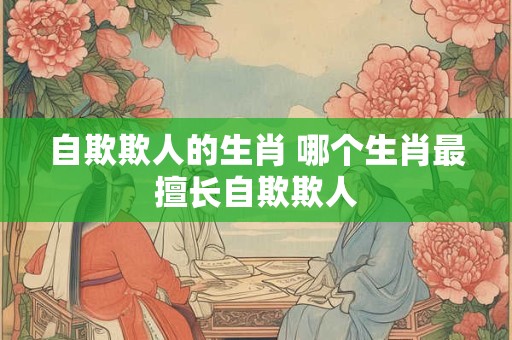 自欺欺人的生肖 哪个生肖最擅长自欺欺人