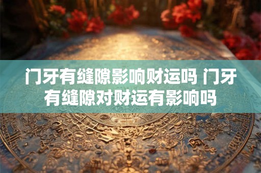 门牙有缝隙影响财运吗 门牙有缝隙对财运有影响吗