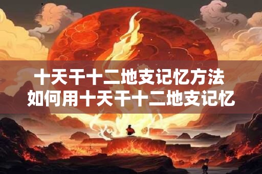 十天干十二地支记忆方法 如何用十天干十二地支记忆方法记忆干支