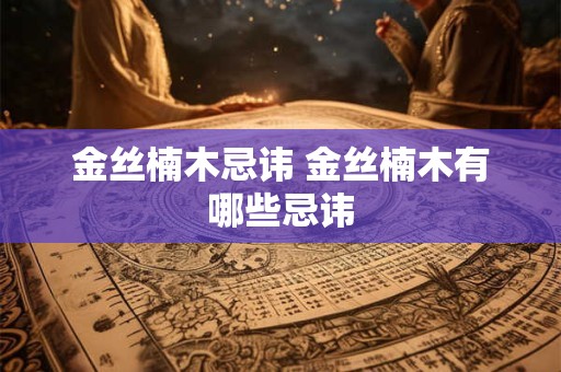 金丝楠木忌讳 金丝楠木有哪些忌讳