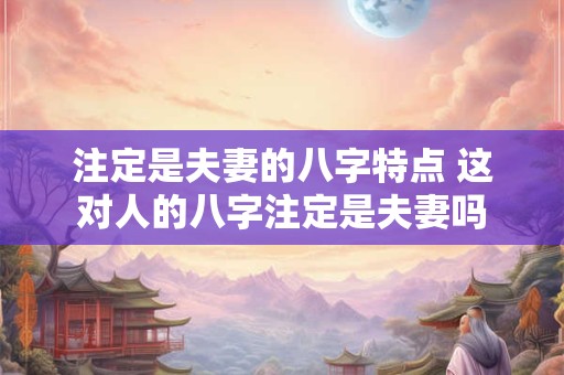 注定是夫妻的八字特点 这对人的八字注定是夫妻吗