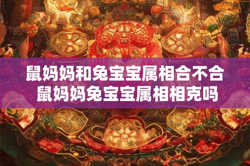 鼠妈妈和兔宝宝属相合不合 鼠妈妈兔宝宝属相相克吗