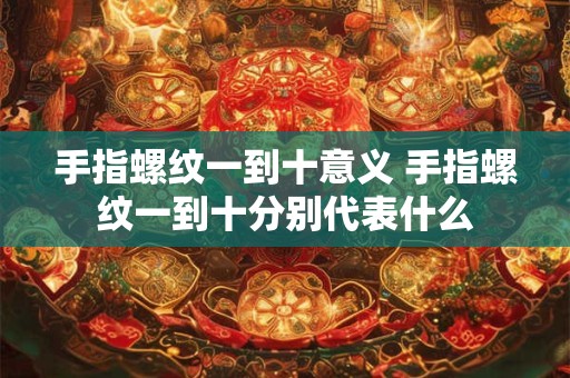 手指螺纹一到十意义 手指螺纹一到十分别代表什么