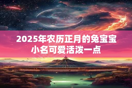 2026年农历正月的兔宝宝小名可爱活泼一点 2026年农历正月的兔宝宝小名可爱活泼一点