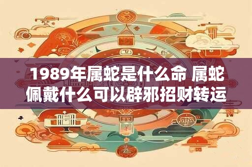 1989年属蛇是什么命 属蛇佩戴什么可以辟邪招财转运