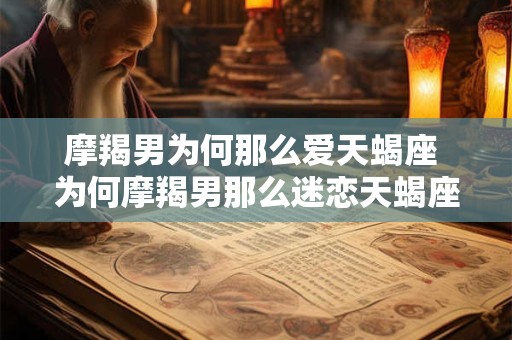 摩羯男为何那么爱天蝎座 为何摩羯男那么迷恋天蝎座