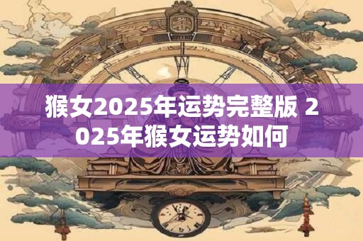 猴女2025年运势完整版 2025年猴女运势如何