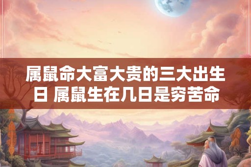 属鼠命大富大贵的三大出生日 属鼠生在几日是穷苦命