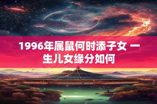 1996年属鼠何时添子女 一生儿女缘分如何