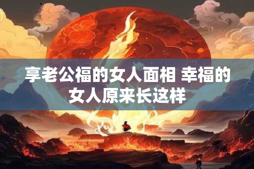 享老公福的女人面相 幸福的女人原来长这样