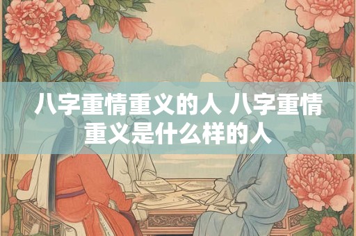 八字重情重义的人 八字重情重义是什么样的人
