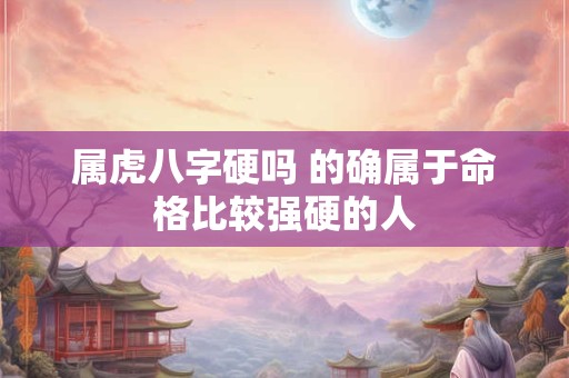 属虎八字硬吗 的确属于命格比较强硬的人