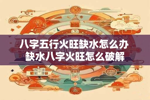 八字五行火旺缺水怎么办 缺水八字火旺怎么破解
