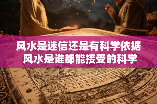 风水是迷信还是有科学依据 风水是谁都能接受的科学理论吗