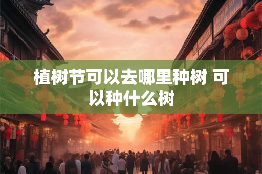 详细阅读:植树节可以去哪里种树 可以种什么树 植树节可以去哪里种树 可以种什么树