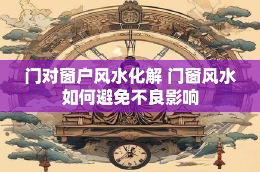 门对窗户风水化解 门窗风水如何避免不良影响