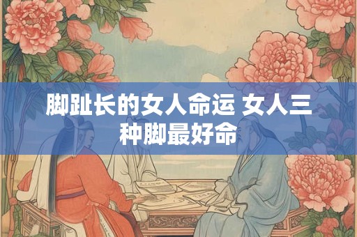 脚趾长的女人命运 女人三种脚最好命