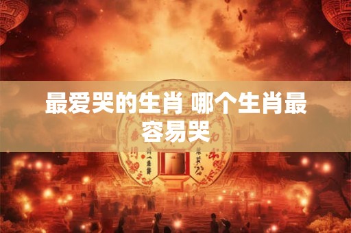 最爱哭的生肖 哪个生肖最容易哭
